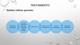TRATAMIENTO
Medidas médicas generales
Monitoreo
permanente
Adecuada
oxigenación
(glucolisis
anaeróbica,
acidosis
láctica)
Mantener TA
Reducción de
la hipertermia
Control
hiperglicemia
Adecuada
hidratación
 