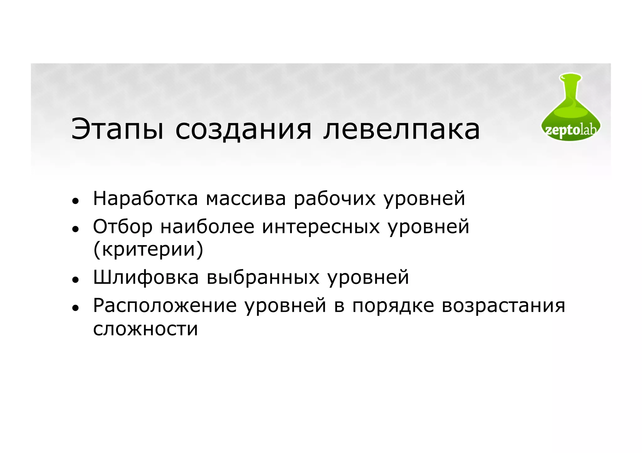 Этапы создания левелпака

●    Наработка массива рабочих уровней
●    Отбор наиболее интересных уровней
     (критерии)
●    Шлифовка выбранных уровней
●    Расположение уровней в порядке возрастания
     сложности
 