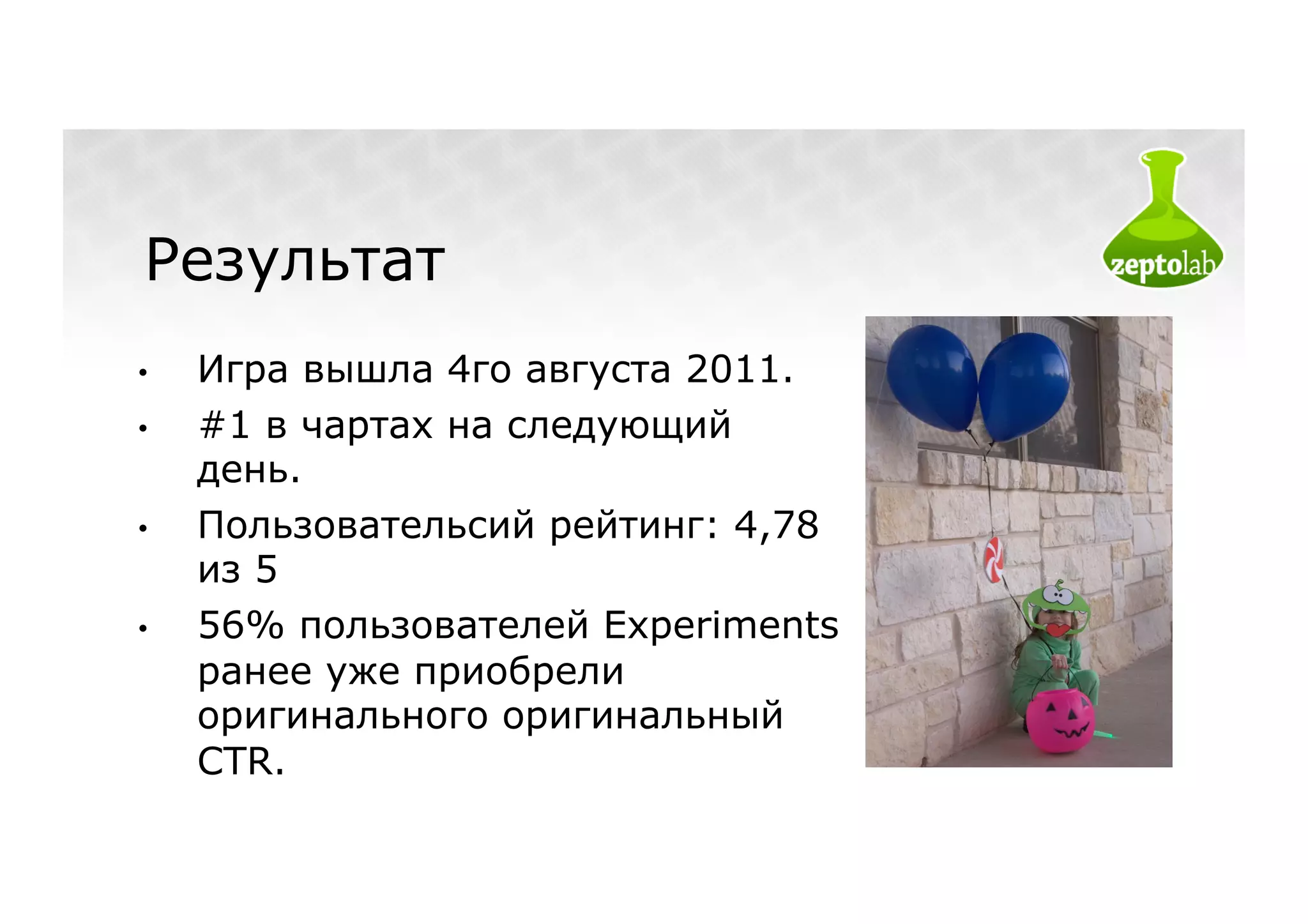 Результат
•    Игра вышла 4го августа 2011.
•    #1 в чартах на следующий
     день.
•    Пользовательсий рейтинг: 4,78
     из 5
•    56% пользователей Experiments
     ранее уже приобрели
     оригинального оригинальный
     CTR.
 