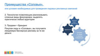 Преимущества «Соловья», или условия необходимые для проведения лидовых рекламных кампаний 2. Технологии позволяющие реализовывать сложные виды фокусировок, выделять практически любые аудитории 3. Продажи + брендинг  Покупая лиды в «Соловье», вы получаете имиджевую баннерную рекламу за те же деньги  