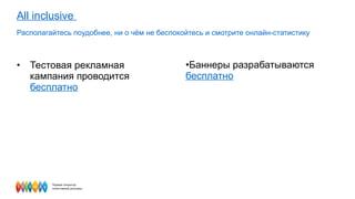All inclusive   Располагайтесь поудобнее, ни о чём не беспокойтесь и смотрите онлайн-статистику Тестовая рекламная кампания проводится  бесплатно Баннеры разрабатываются  бесплатно   