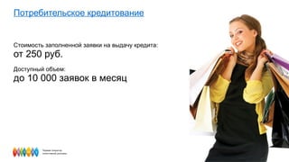 Потребительское кредитование Стоимость заполненной заявки на выдачу кредита:  от 250 руб. Доступный объем:  до 10 000 заявок в месяц  