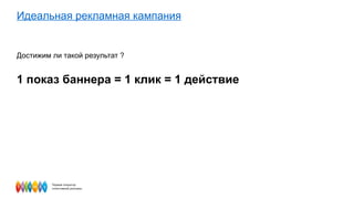 Идеальная рекламная кампания Достижим ли такой результат ? 1 показ баннера = 1 клик = 1 действие 