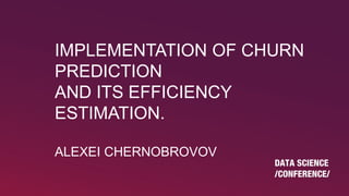 IMPLEMENTATION OF CHURN
PREDICTION
AND ITS EFFICIENCY
ESTIMATION.
ALEXEI CHERNOBROVOV
 