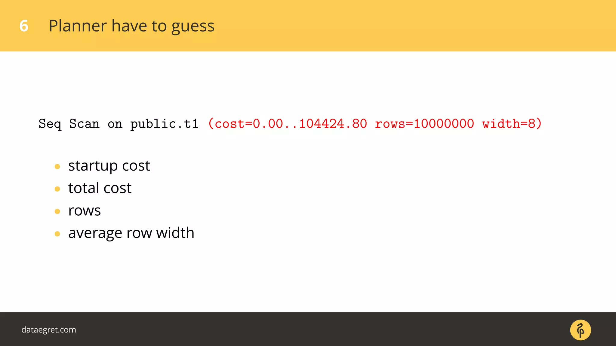 6 Planner have to guess
Seq Scan on public.t1 (cost=0.00..104424.80 rows=10000000 width=8)
• startup cost
• total cost
• rows
• average row width
dataegret.com
 