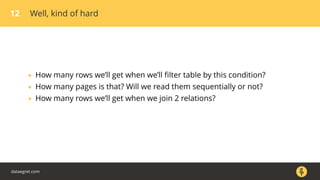 12 Well, kind of hard
• How many rows we’ll get when we’ll ﬁlter table by this condition?
• How many pages is that? Will we read them sequentially or not?
• How many rows we’ll get when we join 2 relations?
dataegret.com
 
