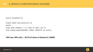 18 n_distinct underestimation example
select setseed(0.5);
create table test_ndistinct as
select
(case when random() < 0.1 then f1 end)::int f1
from normal_rand(10000000, 50000, 50000/3) as nr(f1);
10M rows, 90% nulls, ≈ 99.7% of values in between 0..100000
dataegret.com
 