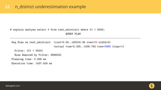 22 n_distinct underestimation example
# explain analyze select * from test_ndistinct where f1 < 5000;
QUERY PLAN
---------------------------------------------------------------------------------------
Seq Scan on test_ndistinct (cost=0.00..160316.36 rows=99 width=4)
(actual time=2.325..1436.792 rows=3480 loops=1)
Filter: (f1 < 5000)
Rows Removed by Filter: 9996520
Planning time: 0.058 ms
Execution time: 1437.424 ms
dataegret.com
 