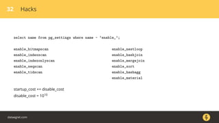32 Hacks
select name from pg_settings where name ~ ‘enable_’;
enable_bitmapscan
enable_indexscan
enable_indexonlyscan
enable_seqscan
enable_tidscan
enable_nestloop
enable_hashjoin
enable_mergejoin
enable_sort
enable_hashagg
enable_material
startup_cost += disable_cost
disable_cost = 1010
dataegret.com
 