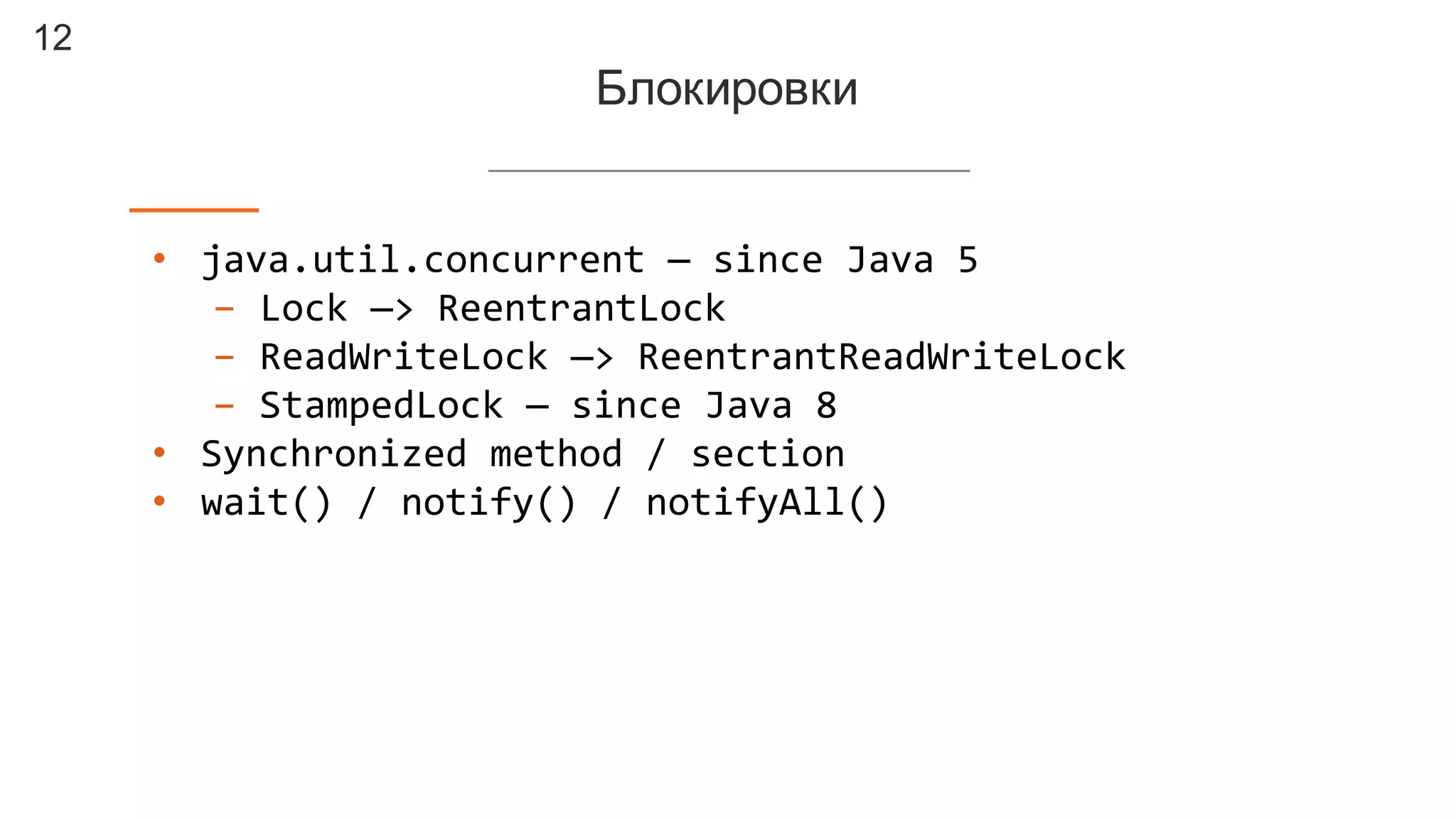 12
Блокировки
• java.util.concurrent — since  Java  5
- Lock  —>  ReentrantLock
- ReadWriteLock —>  ReentrantReadWriteLock
- StampedLock — since  Java  8
• Synchronized  method  /  section
• wait()  /  notify()  /  notifyAll()
 