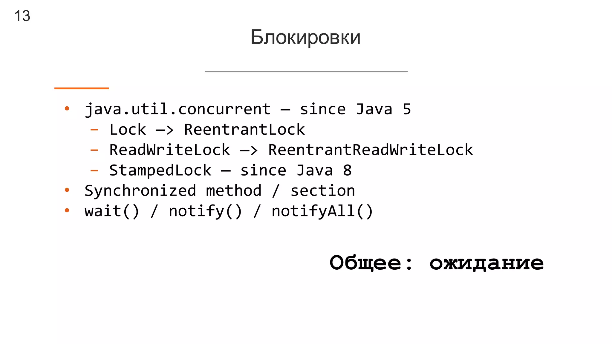 13
Блокировки
• java.util.concurrent — since  Java  5
- Lock  —>  ReentrantLock
- ReadWriteLock —>  ReentrantReadWriteLock
- StampedLock — since  Java  8
• Synchronized  method  /  section
• wait()  /  notify()  /  notifyAll()
Общее: ожидание
 