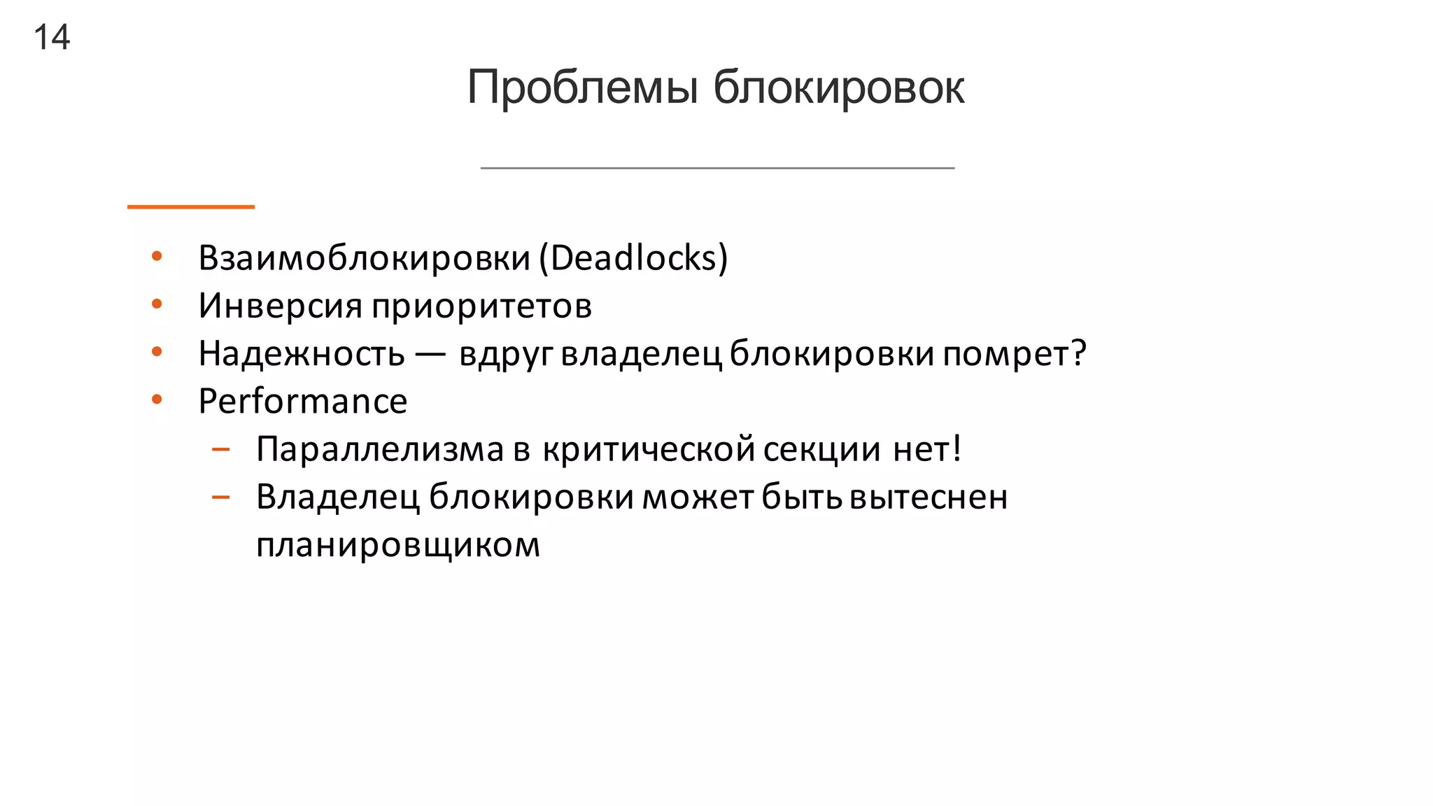 14
Проблемы  блокировок
• Взаимоблокировки	
  (Deadlocks)
• Инверсия	
  приоритетов
• Надежность	
  — вдруг	
  владелец	
  блокировки	
  помрет?
• Performance
- Параллелизма	
  в	
  критической	
  секции	
  нет!
- Владелец	
  блокировки	
  может	
  быть	
  вытеснен	
  
планировщиком
 