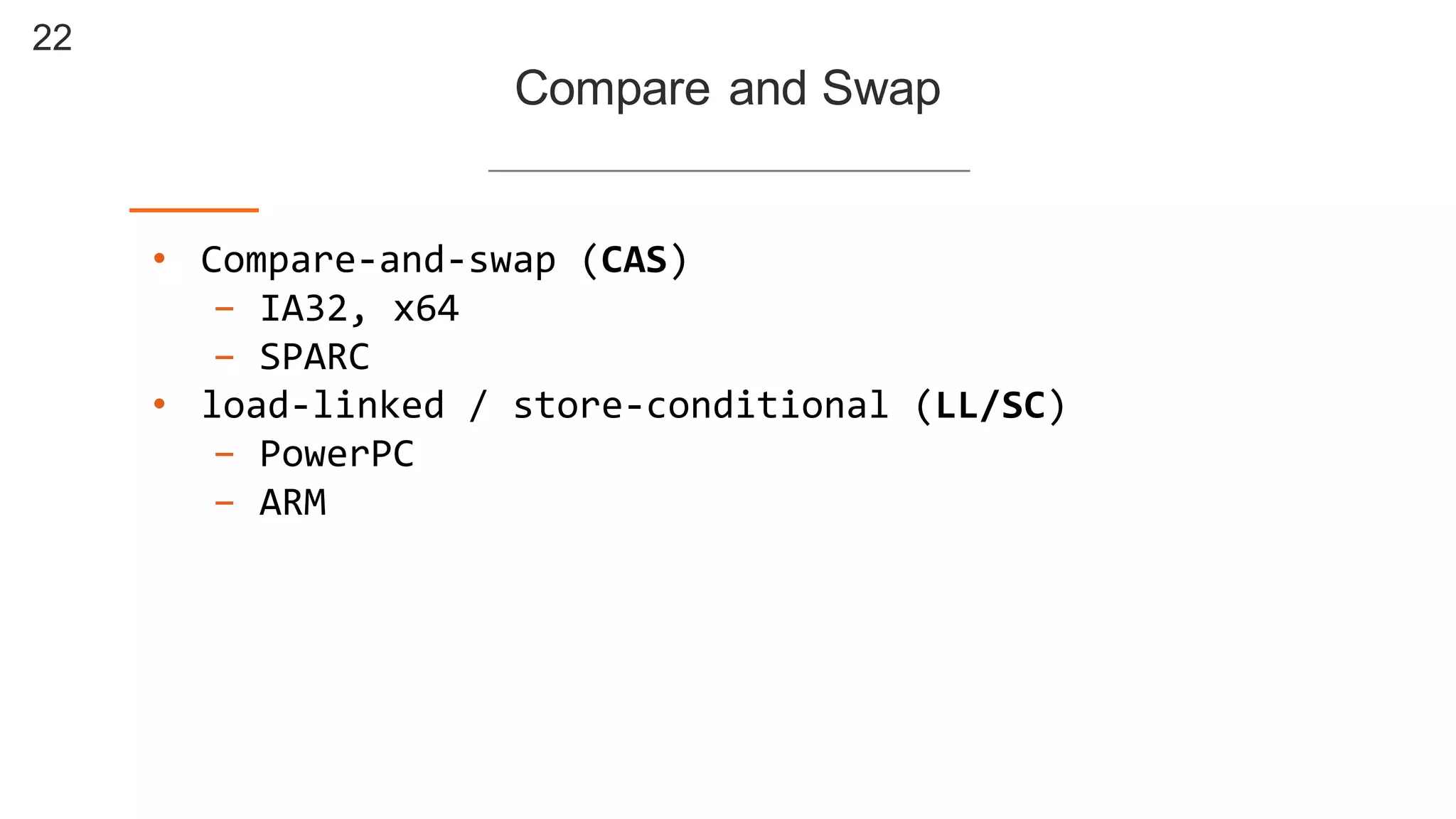 22
Compare  and  Swap
• Compare-­‐and-­‐swap  (CAS)
- IA32,  x64  
- SPARC
• load-­‐linked  /  store-­‐conditional  (LL/SC)
- PowerPC
- ARM
 