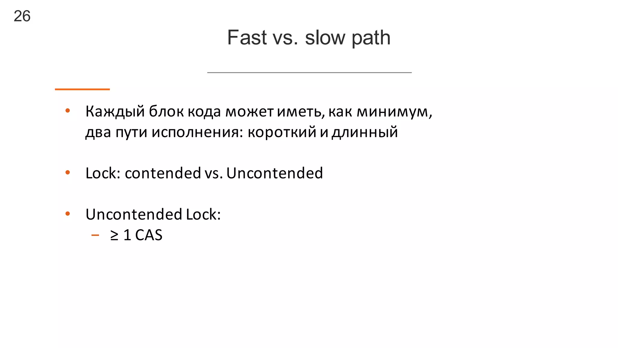 26
Fast  vs.  slow  path
• Каждый	
  блок	
  кода	
  может	
  иметь,	
  как	
  минимум,	
  
два	
  пути	
  исполнения:	
  короткий	
  и	
  длинный
• Lock:	
  contended	
  vs.	
  Uncontended
• Uncontended	
  Lock:
- ≥	
  1	
  CAS
 