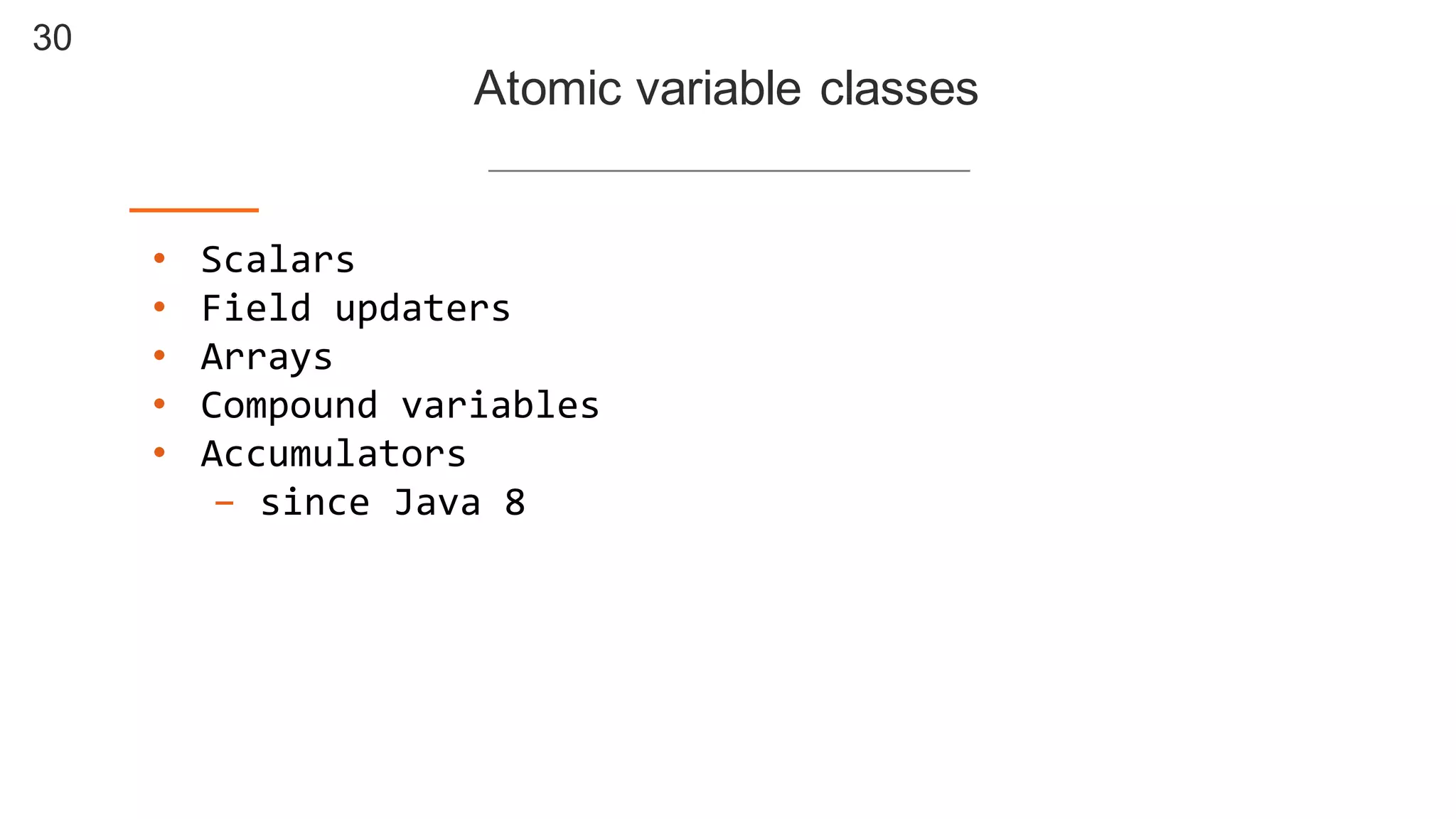 30
Atomic  variable  classes
• Scalars
• Field  updaters
• Arrays
• Compound  variables
• Accumulators
- since  Java  8
 