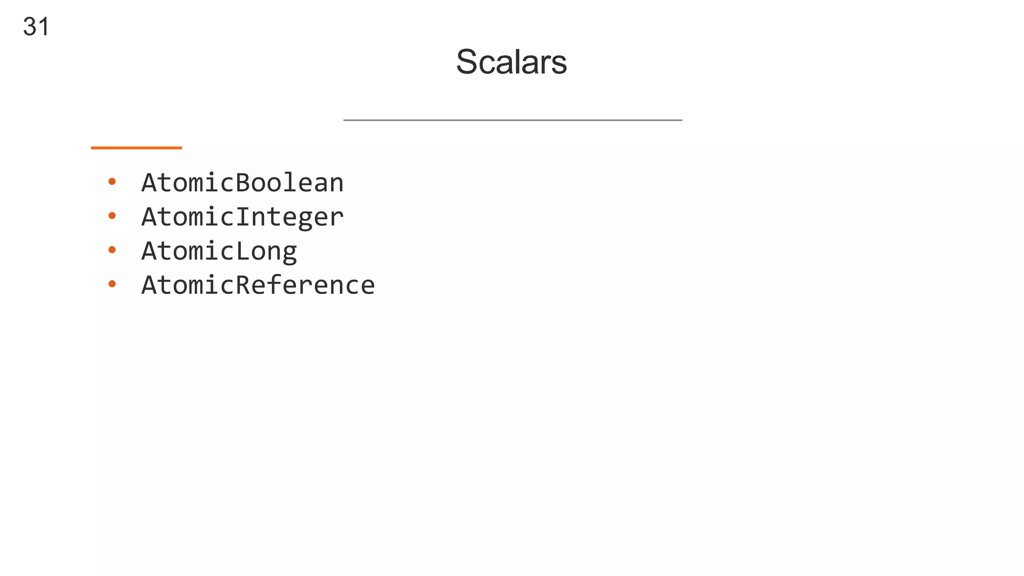 31
Scalars
• AtomicBoolean
• AtomicInteger
• AtomicLong
• AtomicReference
 