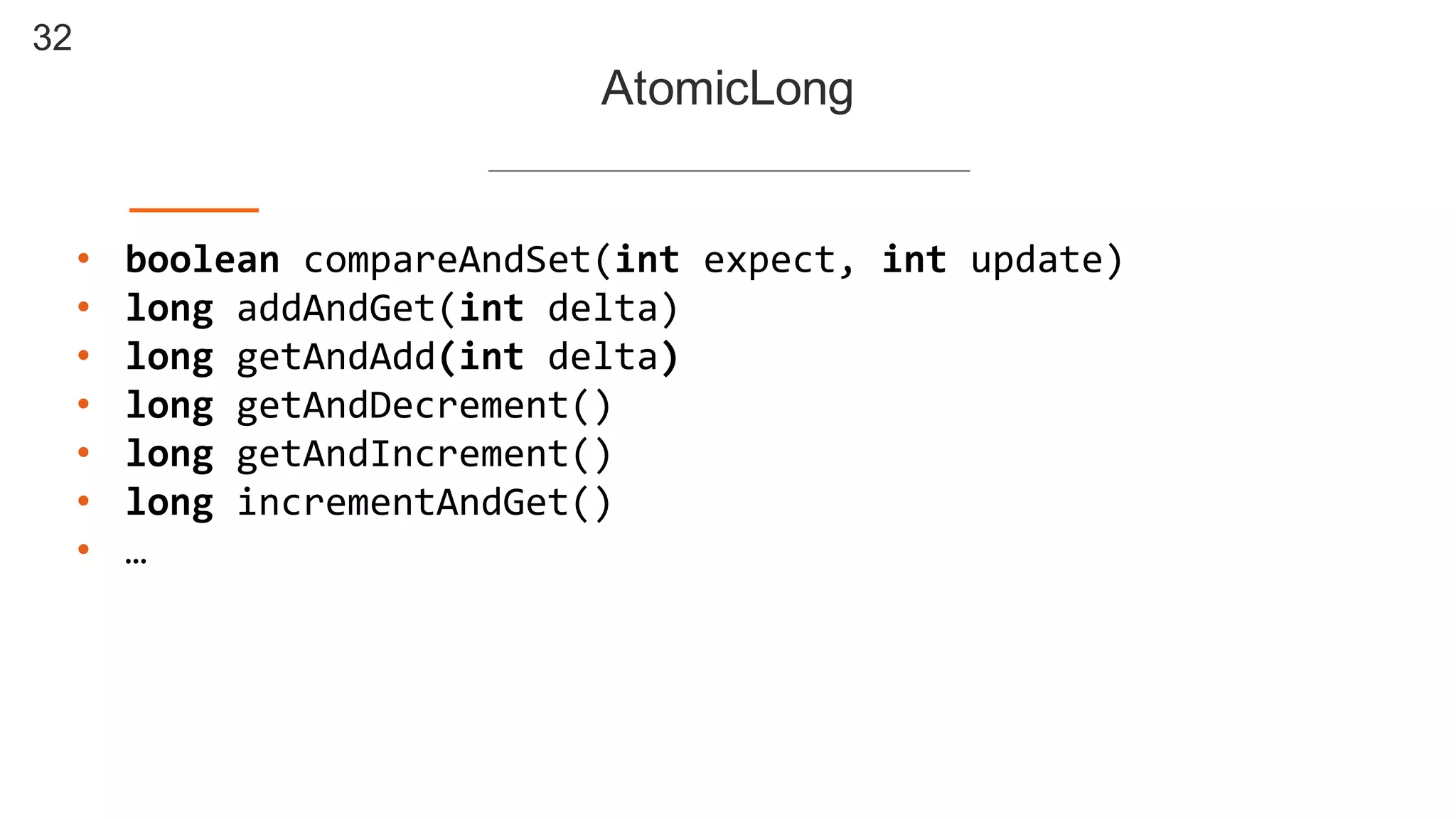32
AtomicLong
• boolean compareAndSet(int expect,  int update)
• long  addAndGet(int delta)
• long getAndAdd(int delta)
• long  getAndDecrement()
• long  getAndIncrement()
• long  incrementAndGet()
• …
 