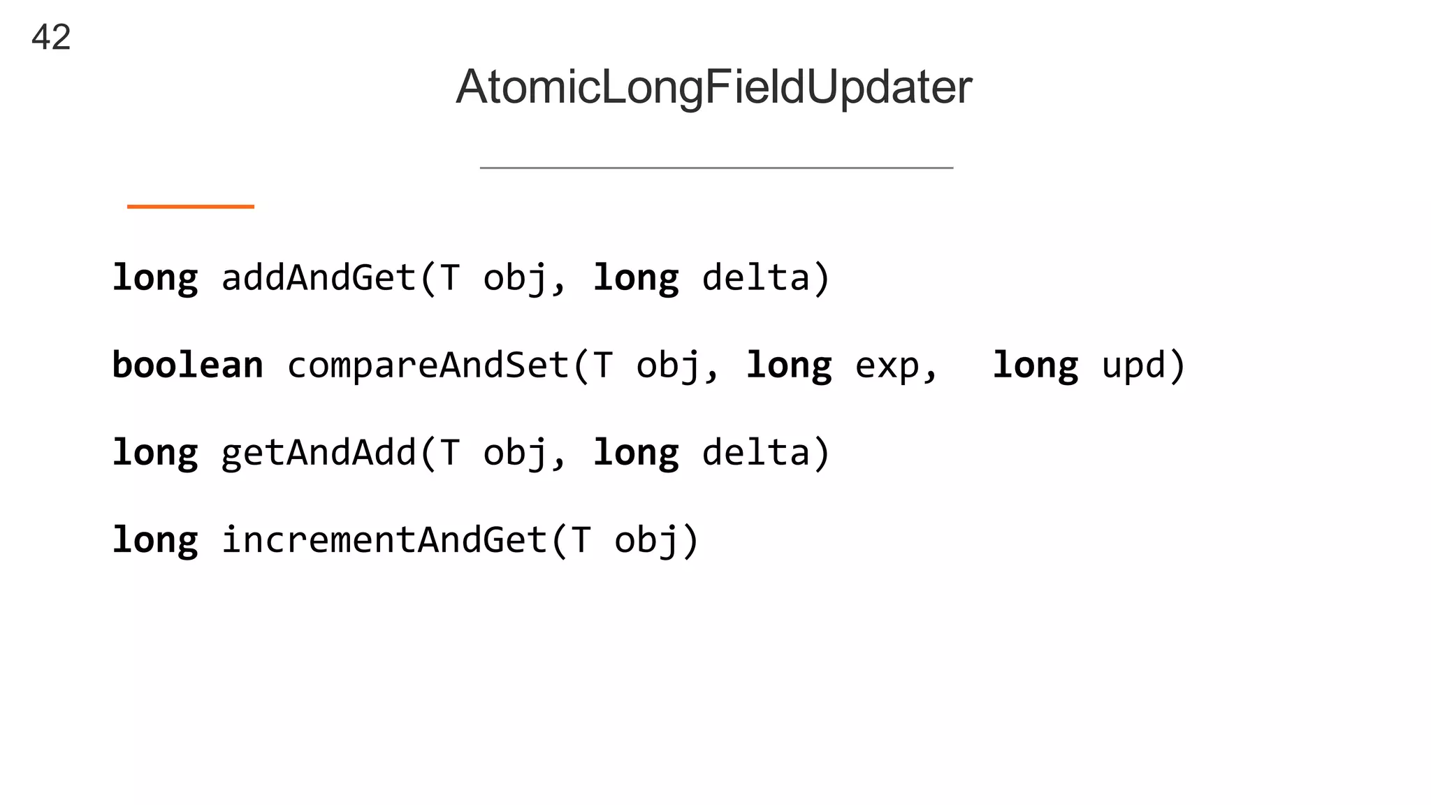 42
AtomicLongFieldUpdater
long  addAndGet(T  obj,  long  delta)
boolean compareAndSet(T  obj,  long  exp, long  upd)
long  getAndAdd(T  obj,  long  delta)
long  incrementAndGet(T  obj)
 