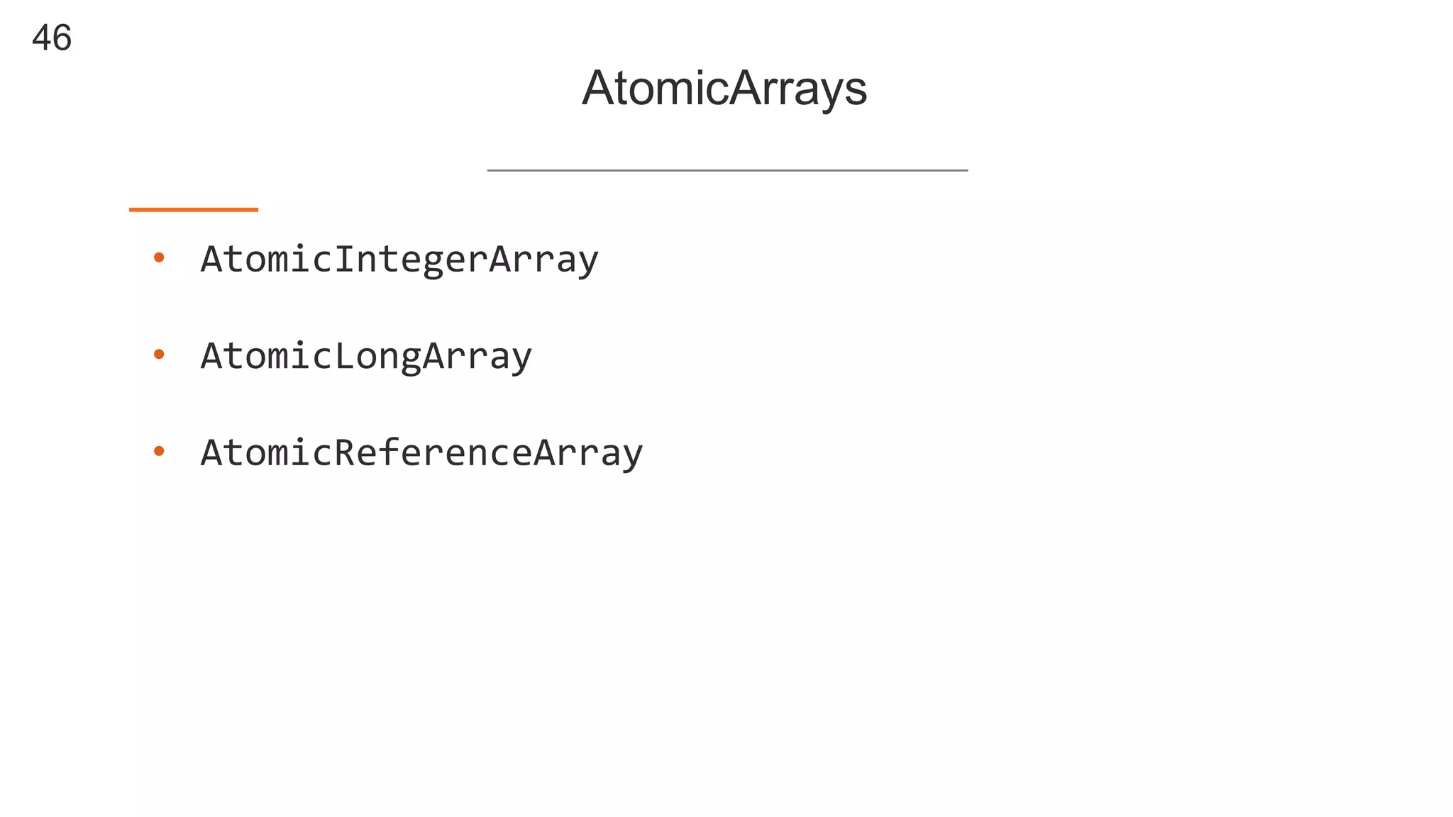 46
AtomicArrays
• AtomicIntegerArray
• AtomicLongArray
• AtomicReferenceArray
 