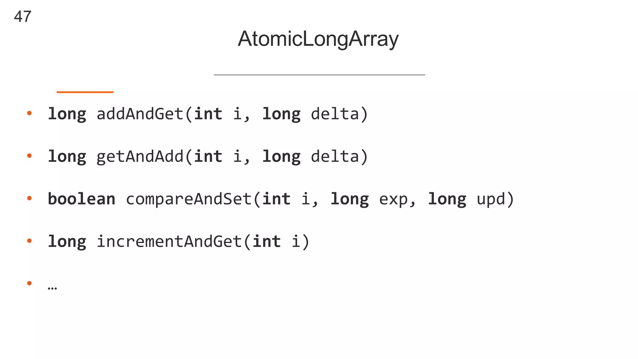 47
AtomicLongArray
• long  addAndGet(int i,  long  delta)
• long  getAndAdd(int i,  long  delta)
• boolean compareAndSet(int i,  long  exp,  long  upd)
• long  incrementAndGet(int i)
• …
 