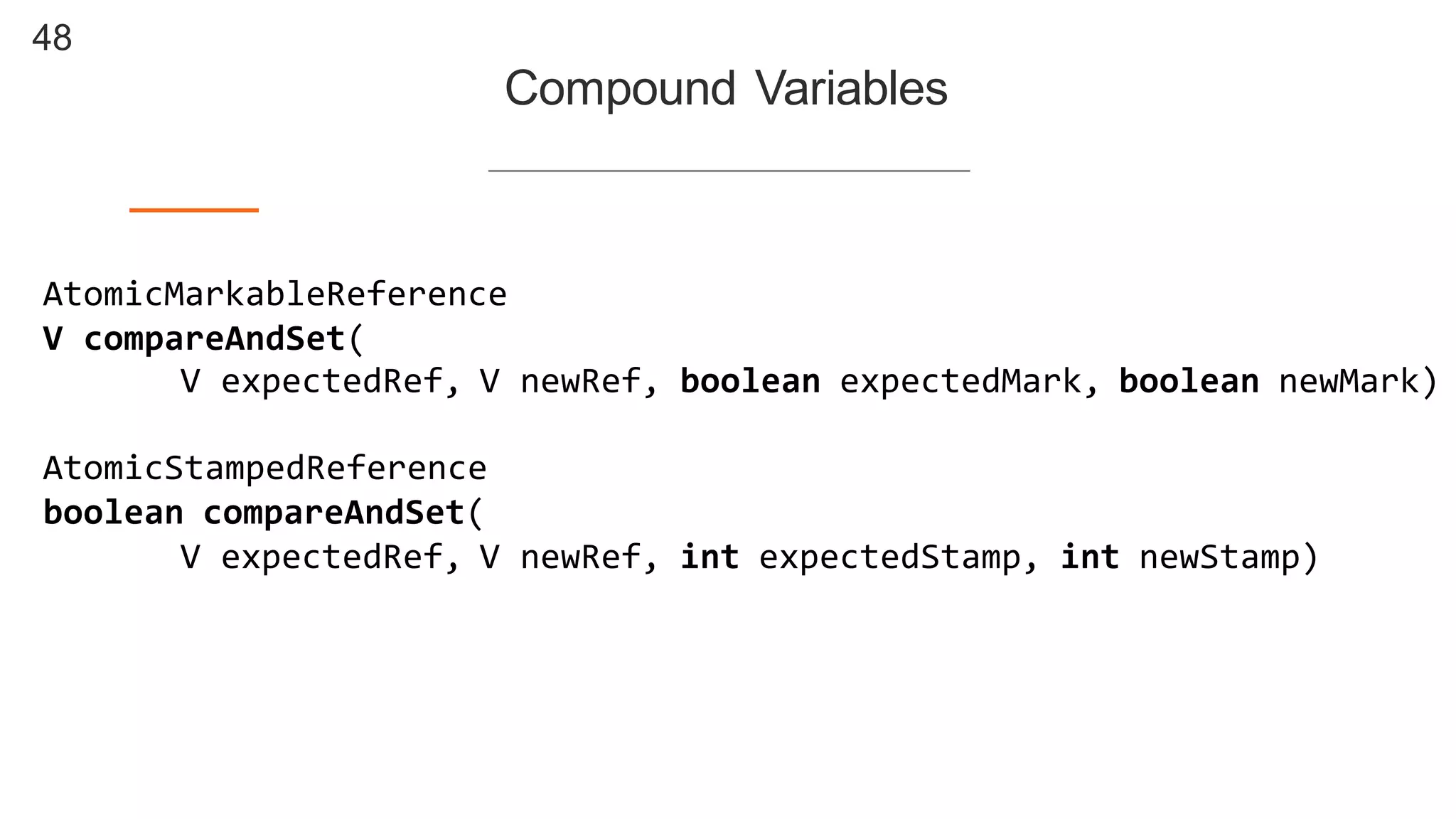 48
Compound  Variables
AtomicMarkableReference
V  compareAndSet(
V  expectedRef,  V  newRef,  boolean expectedMark,  boolean newMark)
AtomicStampedReference
boolean compareAndSet(
V  expectedRef,  V  newRef,  int expectedStamp,  int newStamp)
 