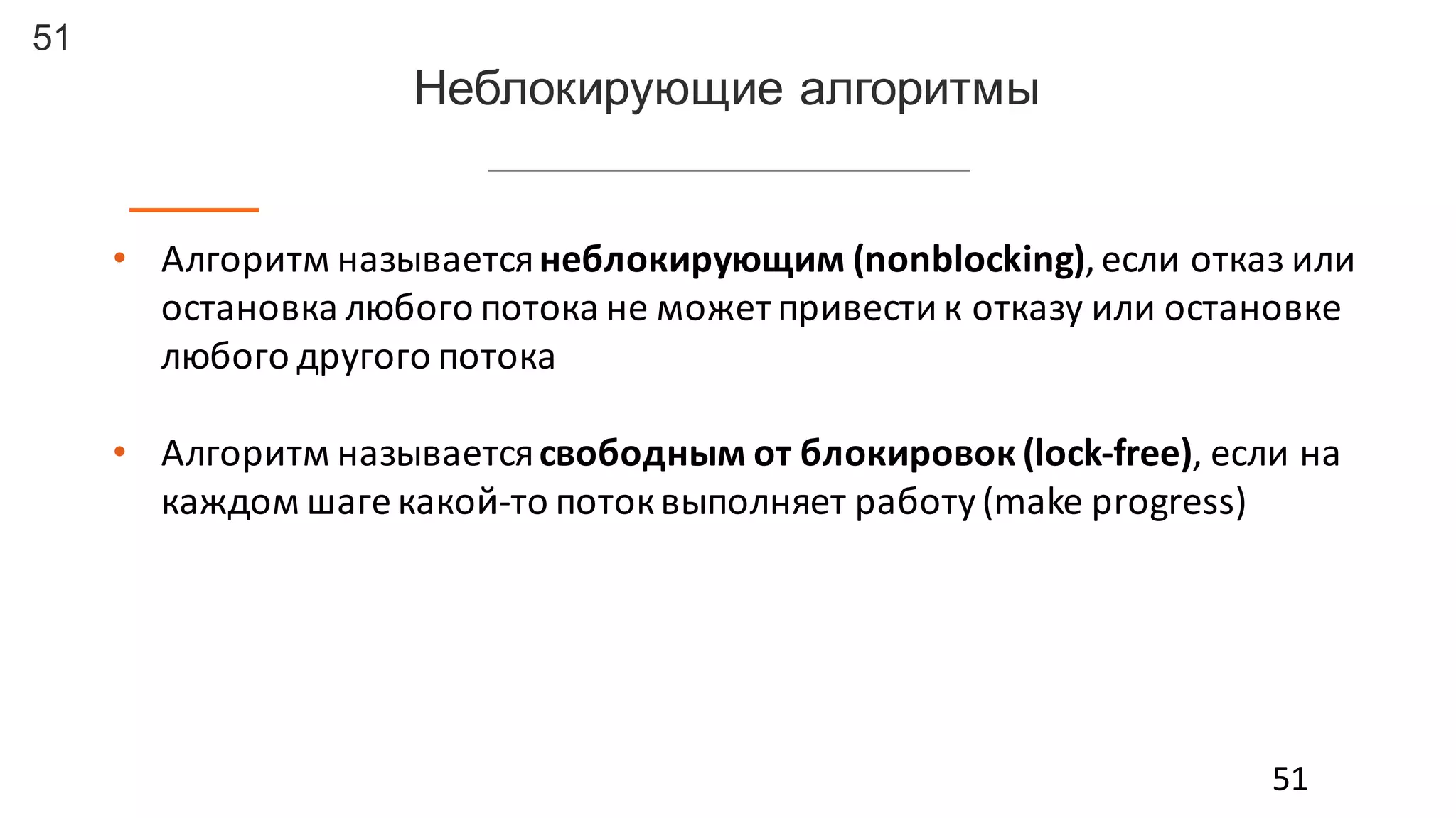 51
• Алгоритм	
  называется	
  неблокирующим	
  (nonblocking),	
  если	
  отказ	
  или	
  
остановка	
  любого	
  потока	
  не	
  может	
  привести	
  к	
  отказу	
  или	
  остановке	
  
любого	
  другого	
  потока
• Алгоритм	
  называется	
  свободным	
  от	
  блокировок (lock-­‐free),	
  если	
  на	
  
каждом	
  шаге	
  какой-­‐то	
  поток	
  выполняет	
  работу	
  (make	
  progress)
51
Неблокирующие  алгоритмы
 
