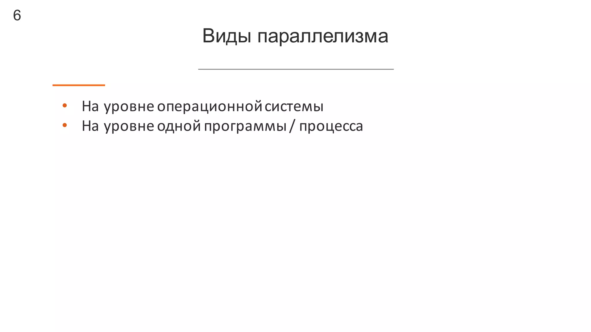6
Виды  параллелизма
• На	
  уровне	
  операционной	
  системы
• На	
  уровне	
  одной	
  программы	
  /	
  процесса
 