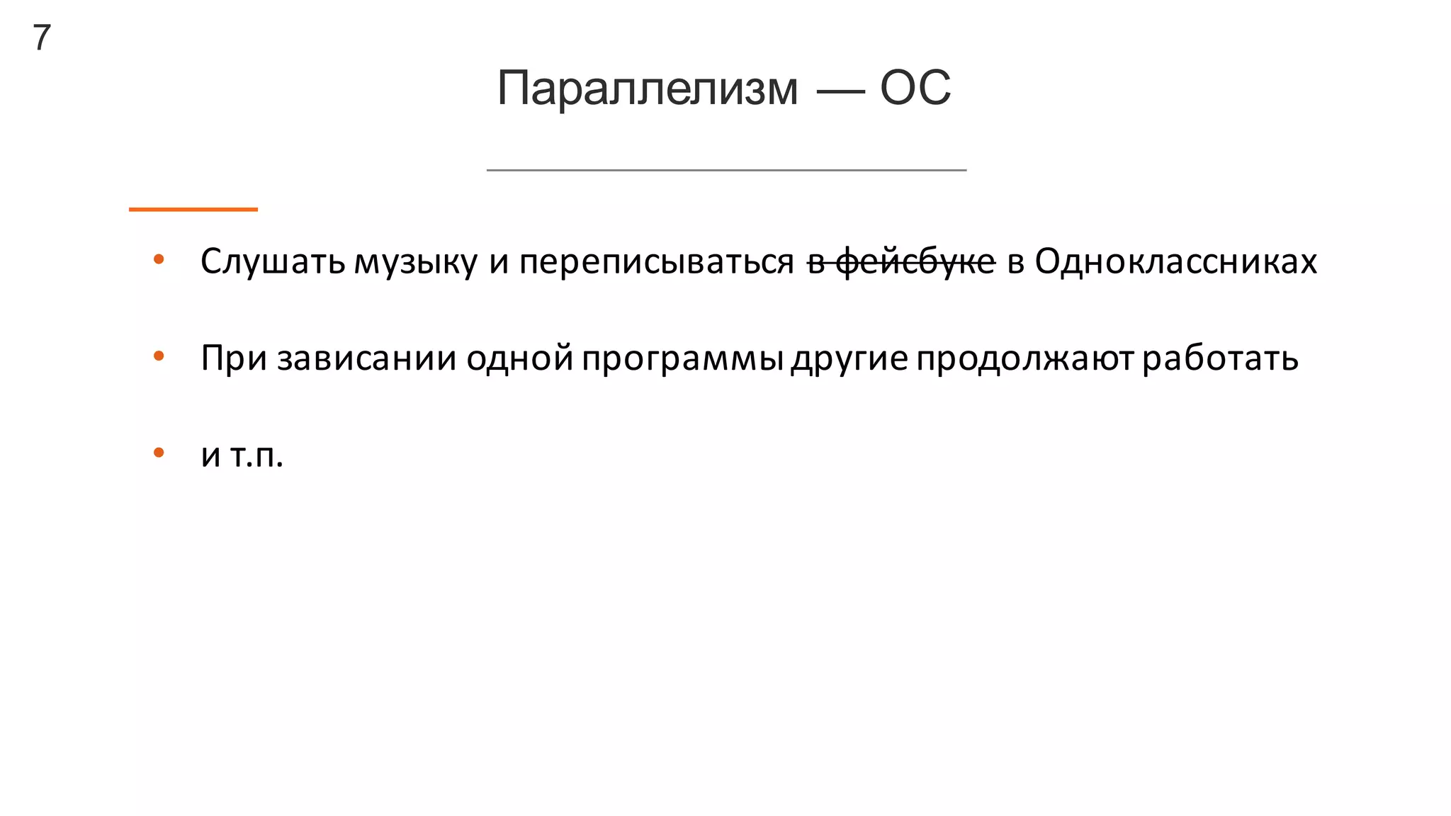 7
Параллелизм  — ОС
• Слушать	
  музыку	
  и	
  переписываться	
  в	
  фейсбуке в	
  Одноклассниках
• При	
  зависании	
  одной	
  программы	
  другие	
  продолжают	
  работать
• и	
  т.п.
 