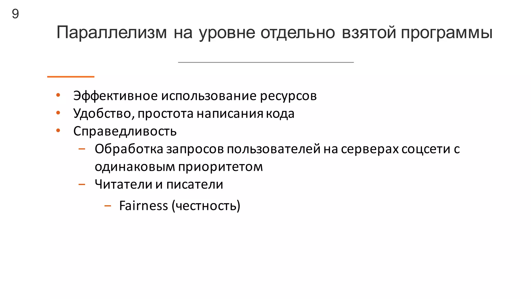 9
Параллелизм  на  уровне  отдельно  взятой  программы
• Эффективное	
  использование	
  ресурсов
• Удобство,	
  простота	
  написания	
  кода
• Справедливость	
  
- Обработка	
  запросов	
  пользователей	
  на	
  серверах	
  соцсети с	
  
одинаковым	
  приоритетом
- Читатели	
  и	
  писатели
- Fairness	
  (честность)
 