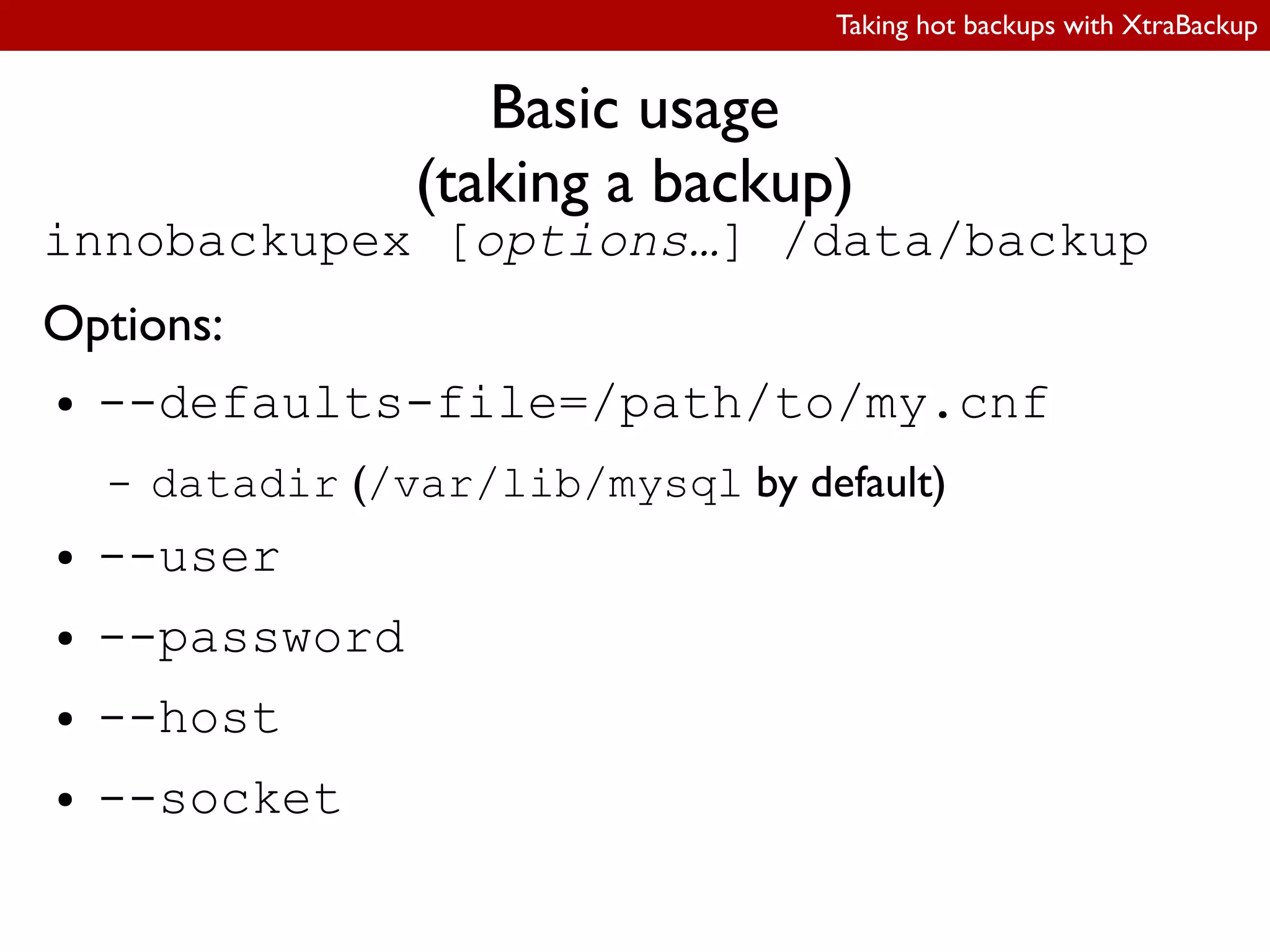 Taking hot backups with XtraBackup
Basic usage
(taking a backup)
innobackupex [options…] /data/backup
Options:
● --defaults-file=/path/to/my.cnf
– datadir (/var/lib/mysql by default)
● --user
● --password
● --host
● --socket
 