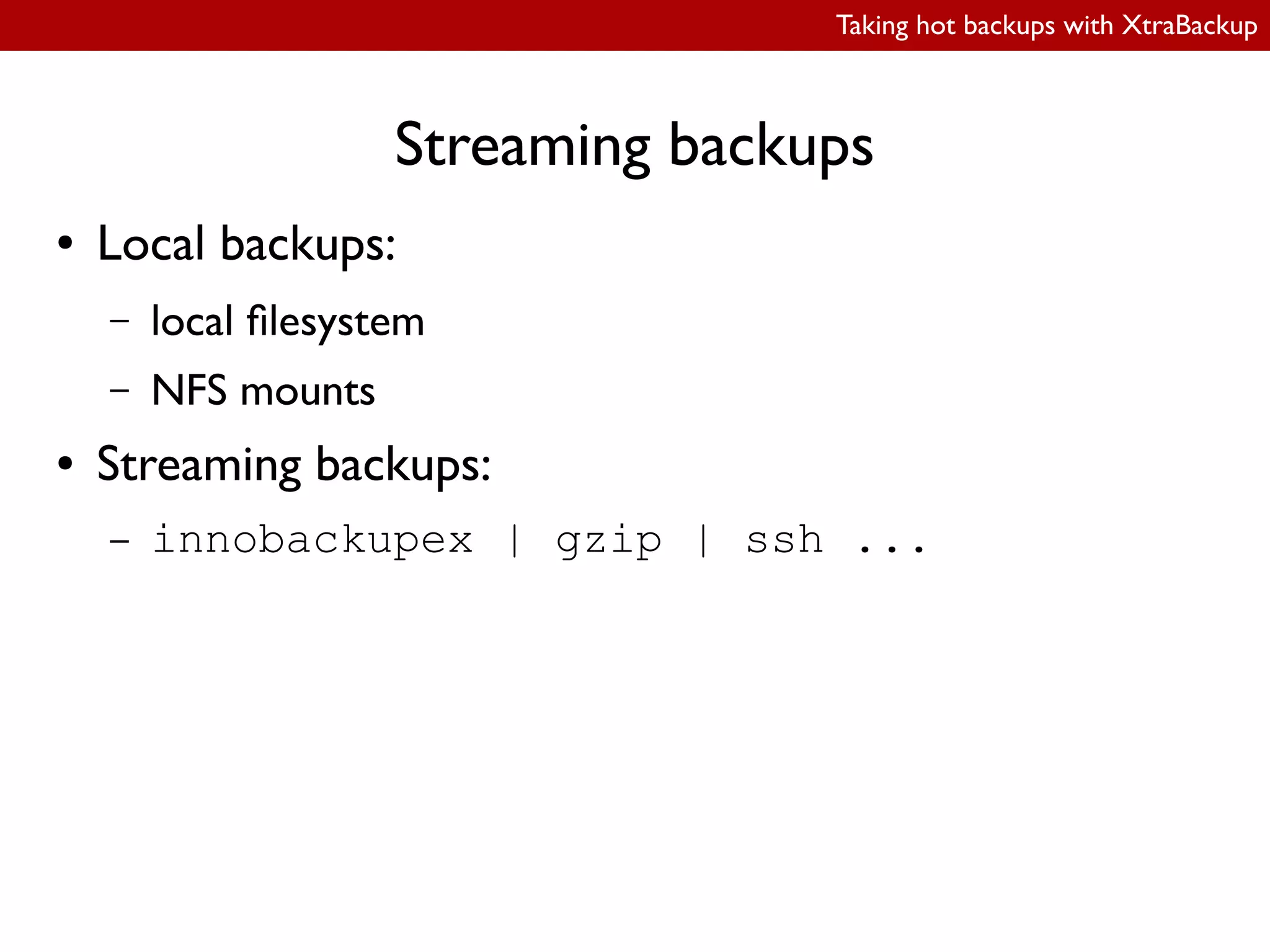 Taking hot backups with XtraBackup
Streaming backups
● Local backups:
– local ilesystem
– NFS mounts
● Streaming backups:
– innobackupex | gzip | ssh ...
 