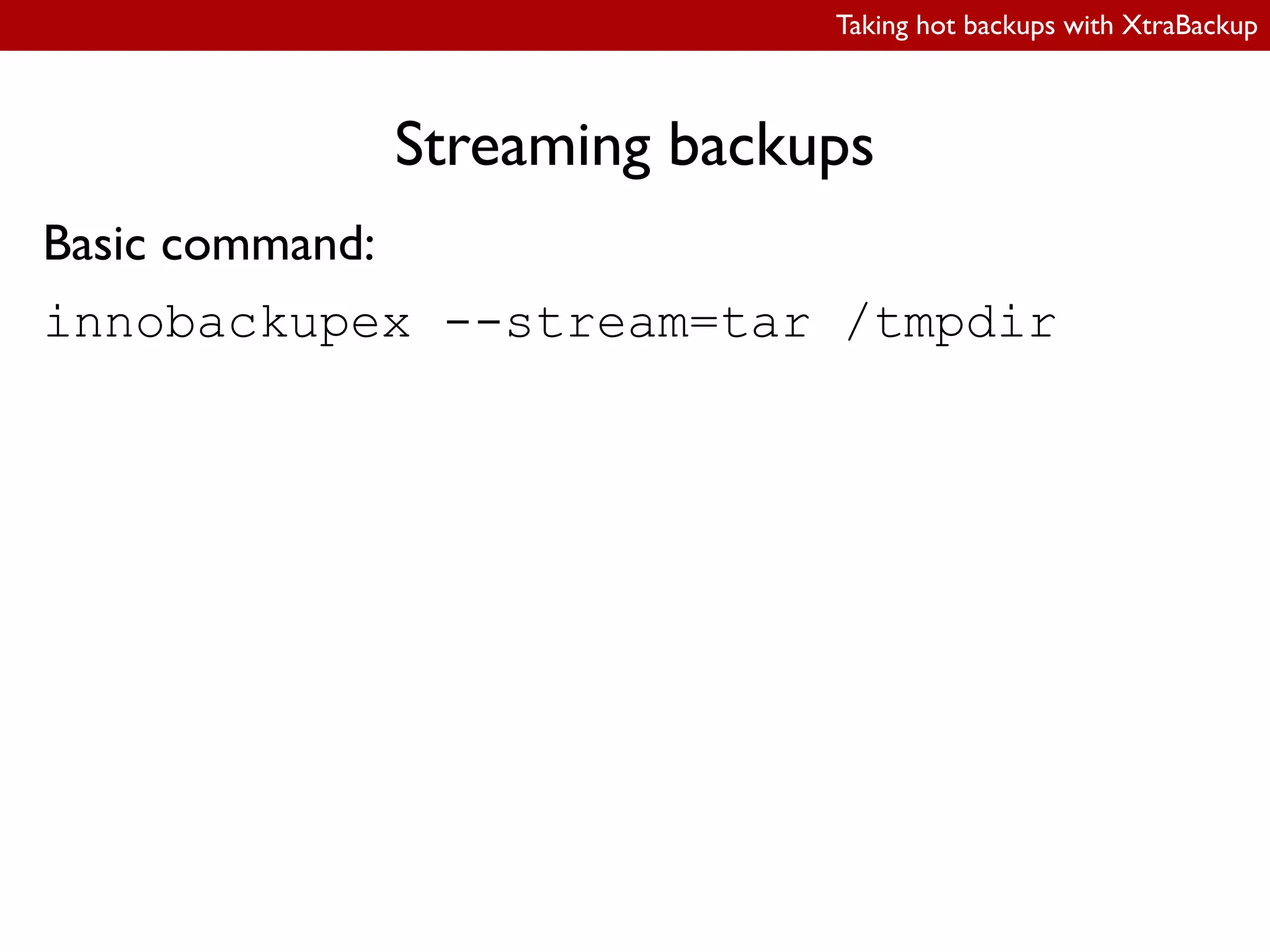 Taking hot backups with XtraBackup
Streaming backups
Basic command:
innobackupex --stream=tar /tmpdir
 