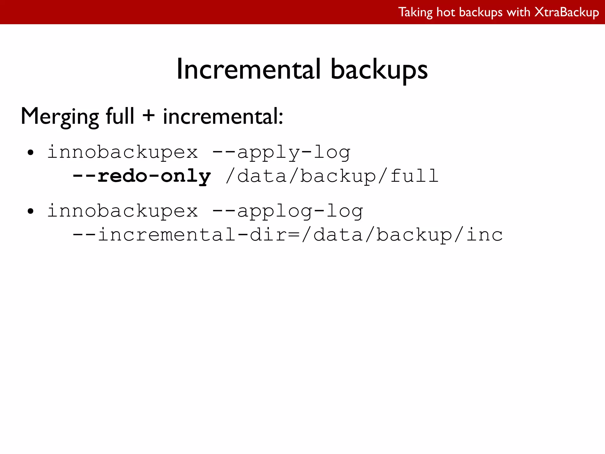 Taking hot backups with XtraBackup
Incremental backups
Merging full + incremental:
● innobackupex --apply-log
--redo-only /data/backup/full
● innobackupex --applog-log
--incremental-dir=/data/backup/inc
 