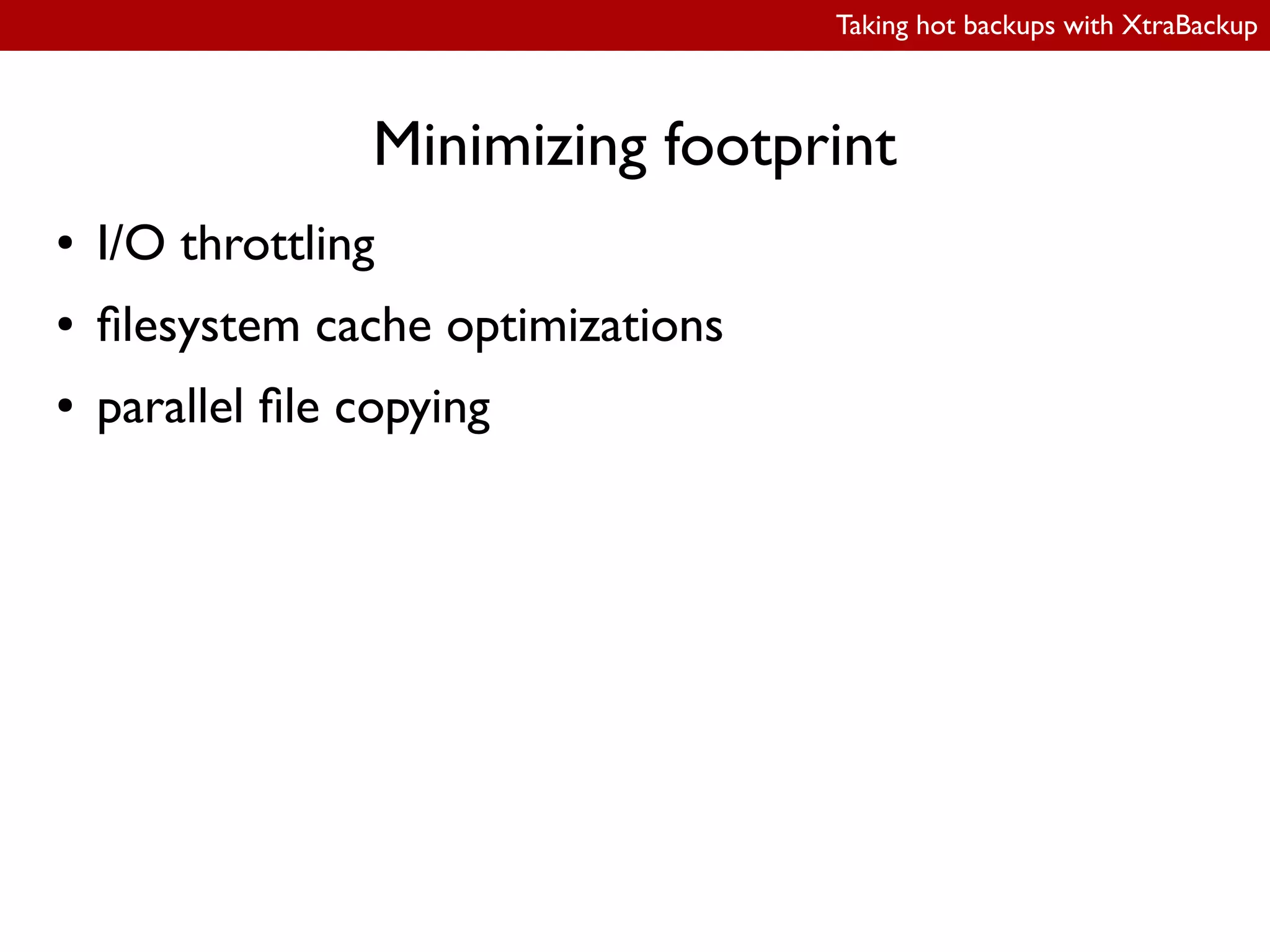 Taking hot backups with XtraBackup
Minimizing footprint
● I/O throttling
● ilesystem cache optimizations
● parallel ile copying
 