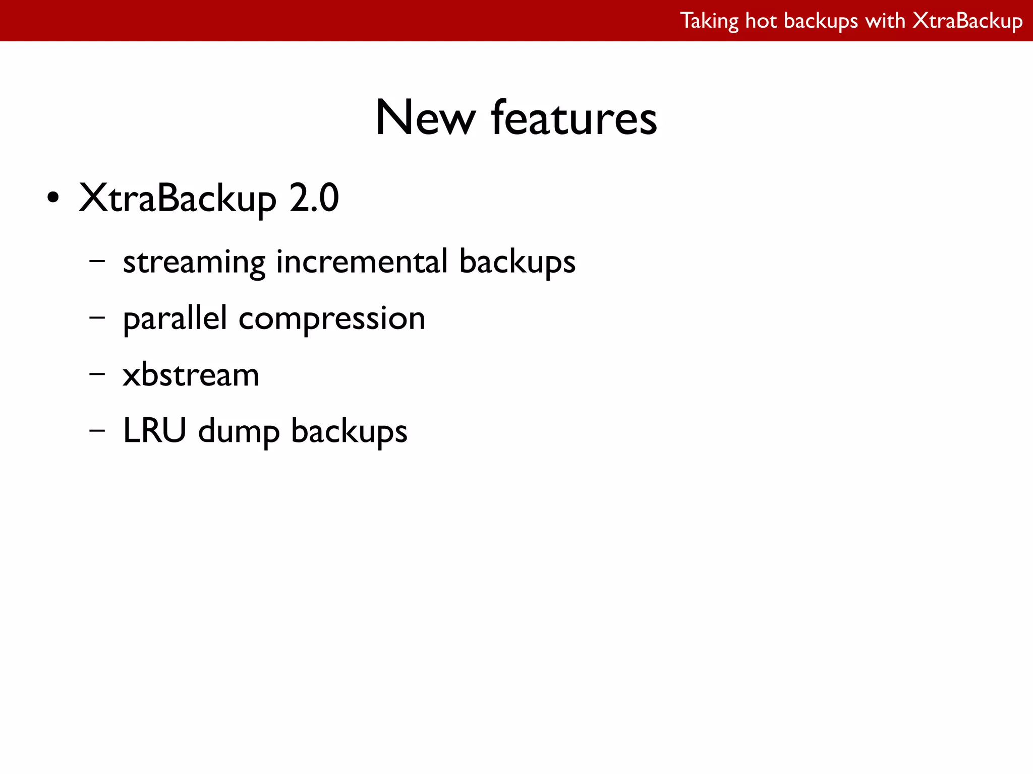 Taking hot backups with XtraBackup
New features
● XtraBackup 2.0
– streaming incremental backups
– parallel compression
– xbstream
– LRU dump backups
 