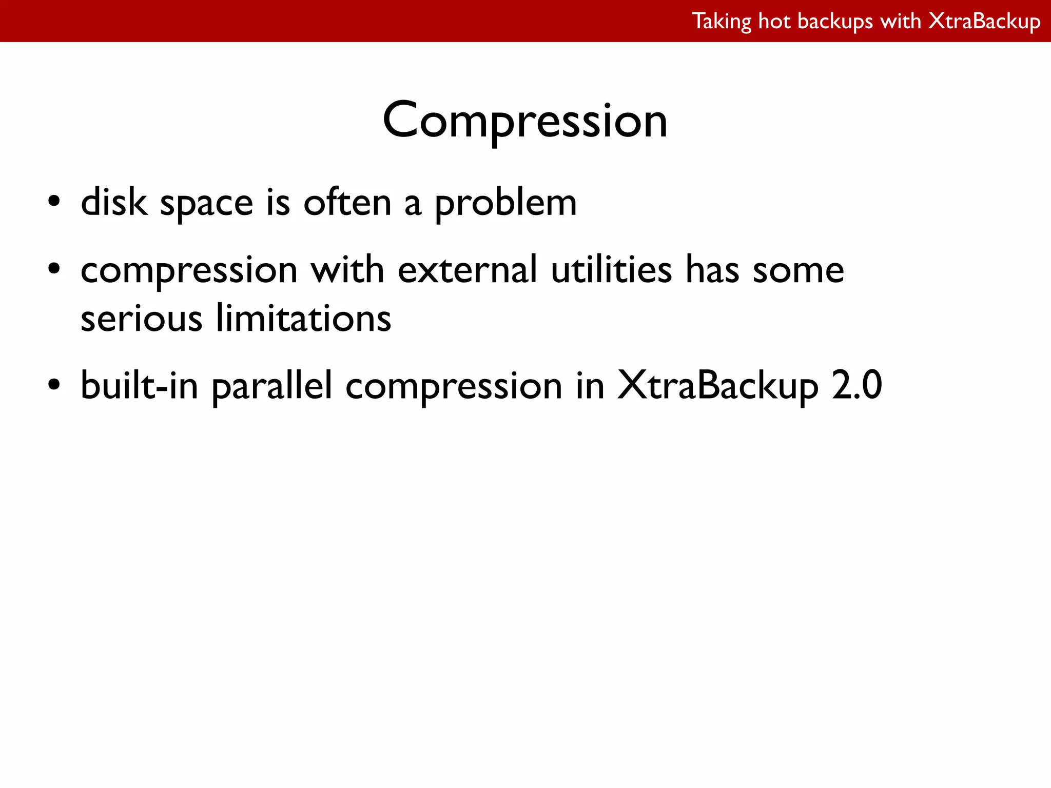 Taking hot backups with XtraBackup
Compression
● disk space is often a problem
● compression with external utilities has some
serious limitations
● built-in parallel compression in XtraBackup 2.0
 