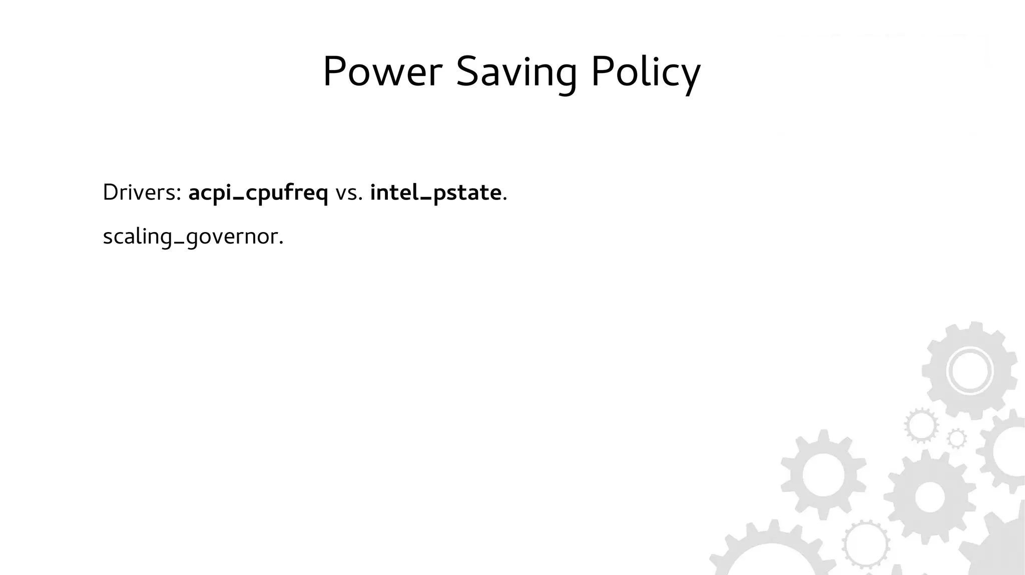 Power Saving Policy
Drivers: acpi_cpufreq vs. intel_pstate.
scaling_governor.
 