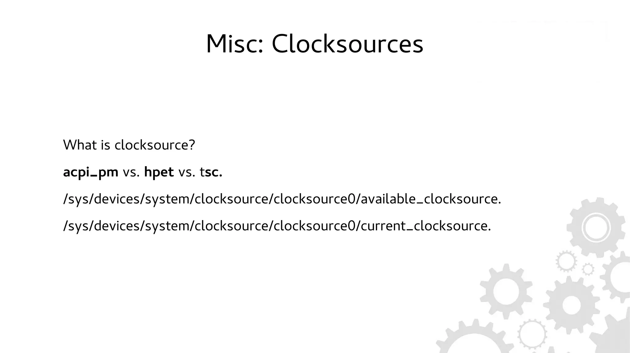 Misc: Clocksources
What is clocksource?
acpi_pm vs. hpet vs. tsc.
/sys/devices/system/clocksource/clocksource0/available_clocksource.
/sys/devices/system/clocksource/clocksource0/current_clocksource.
 