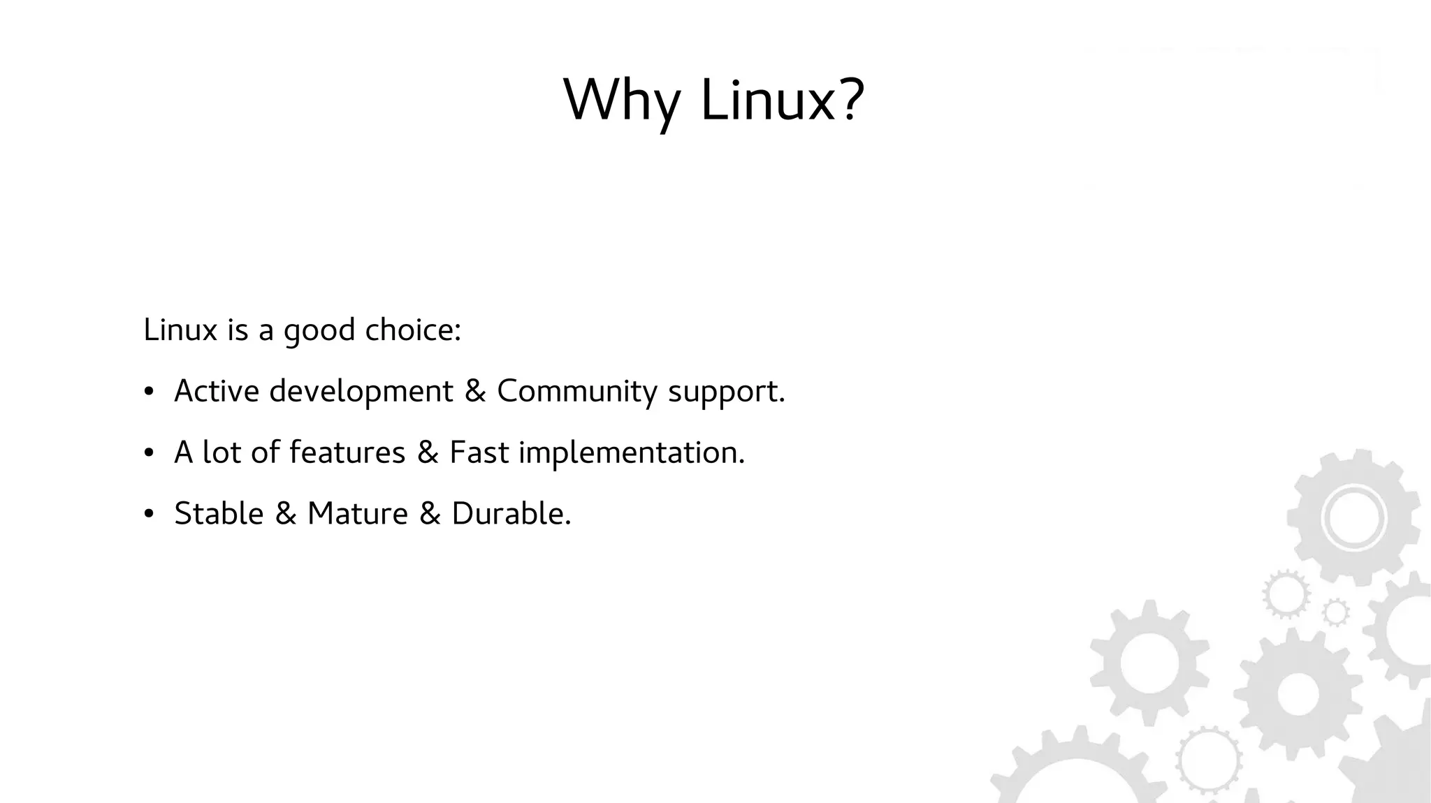 Why Linux?
Linux is a good choice:
● Active development & Community support.
● A lot of features & Fast implementation.
● Stable & Mature & Durable.
 
