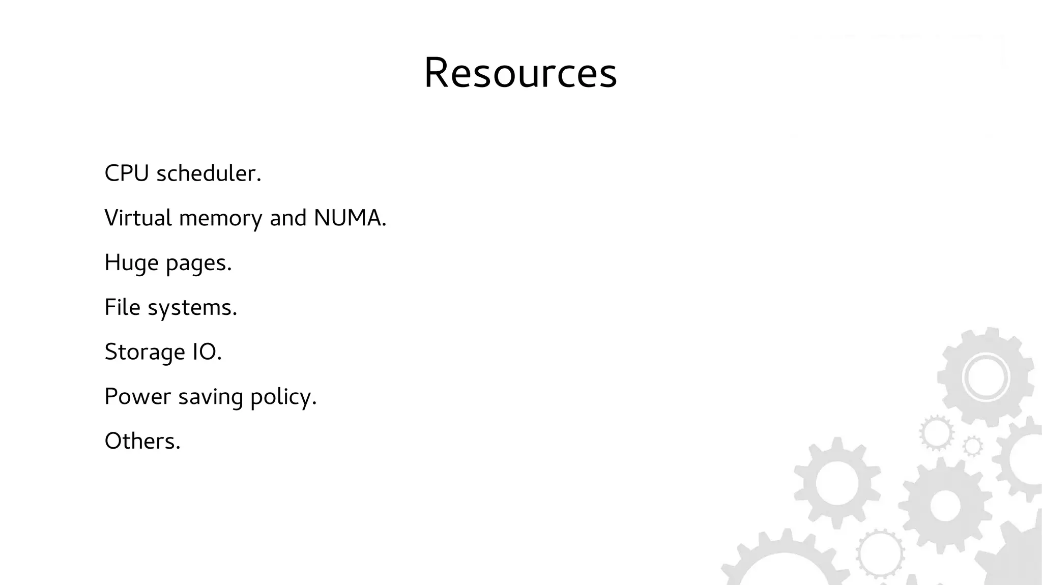 Resources
CPU scheduler.
Virtual memory and NUMA.
Huge pages.
File systems.
Storage IO.
Power saving policy.
Others.
 