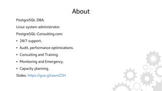 About
PostgreSQL DBA.
Linux system administrator.
PostgreSQL-Consulting.com:
● 24/7 support.
● Audit, performance optimizations.
● Consulting and Training.
● Monitoring and Emergency.
● Capacity planning.
Slides: https://goo.gl/awmZ2H
 