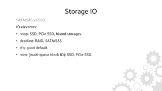 Storage IO
SATA/SAS vs SSD.
IO elevators:
● noop: SSD, PCIe SSD, hi-end storages.
● deadline: RAID, SATA/SAS.
● cfq: good default.
● none (multi-queue block IO): SSD, PCIe SSD.
 