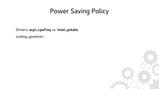 Power Saving Policy
Drivers: acpi_cpufreq vs. intel_pstate.
scaling_governor.
 