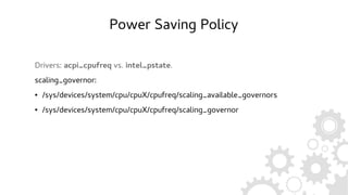 Power Saving Policy
Drivers: acpi_cpufreq vs. intel_pstate.
scaling_governor:
● /sys/devices/system/cpu/cpuX/cpufreq/scaling_available_governors
● /sys/devices/system/cpu/cpuX/cpufreq/scaling_governor
 