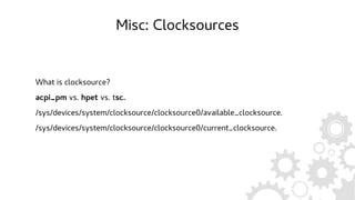 Misc: Clocksources
What is clocksource?
acpi_pm vs. hpet vs. tsc.
/sys/devices/system/clocksource/clocksource0/available_clocksource.
/sys/devices/system/clocksource/clocksource0/current_clocksource.
 