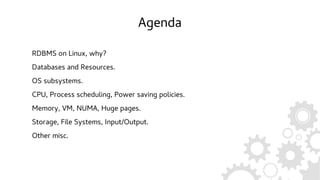 Agenda
RDBMS on Linux, why?
Databases and Resources.
OS subsystems.
CPU, Process scheduling, Power saving policies.
Memory, VM, NUMA, Huge pages.
Storage, File Systems, Input/Output.
Other misc.
 