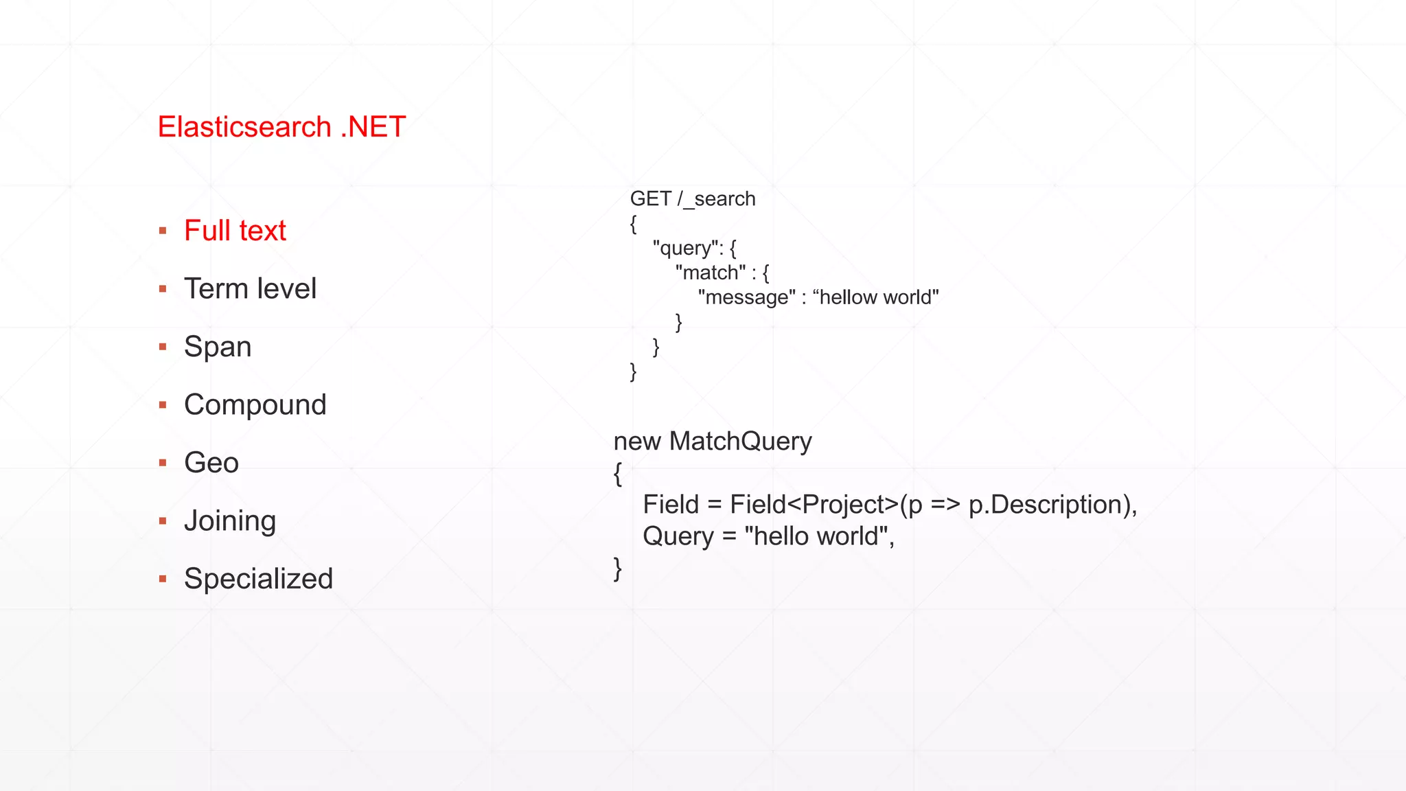 ▪ Full text
▪ Term level
▪ Span
▪ Compound
▪ Geo
▪ Joining
▪ Specialized
Elasticsearch .NET
GET /_search
{
"query": {
"match" : {
"message" : “hellow world"
}
}
}
new MatchQuery
{
Field = Field<Project>(p => p.Description),
Query = "hello world",
}
 