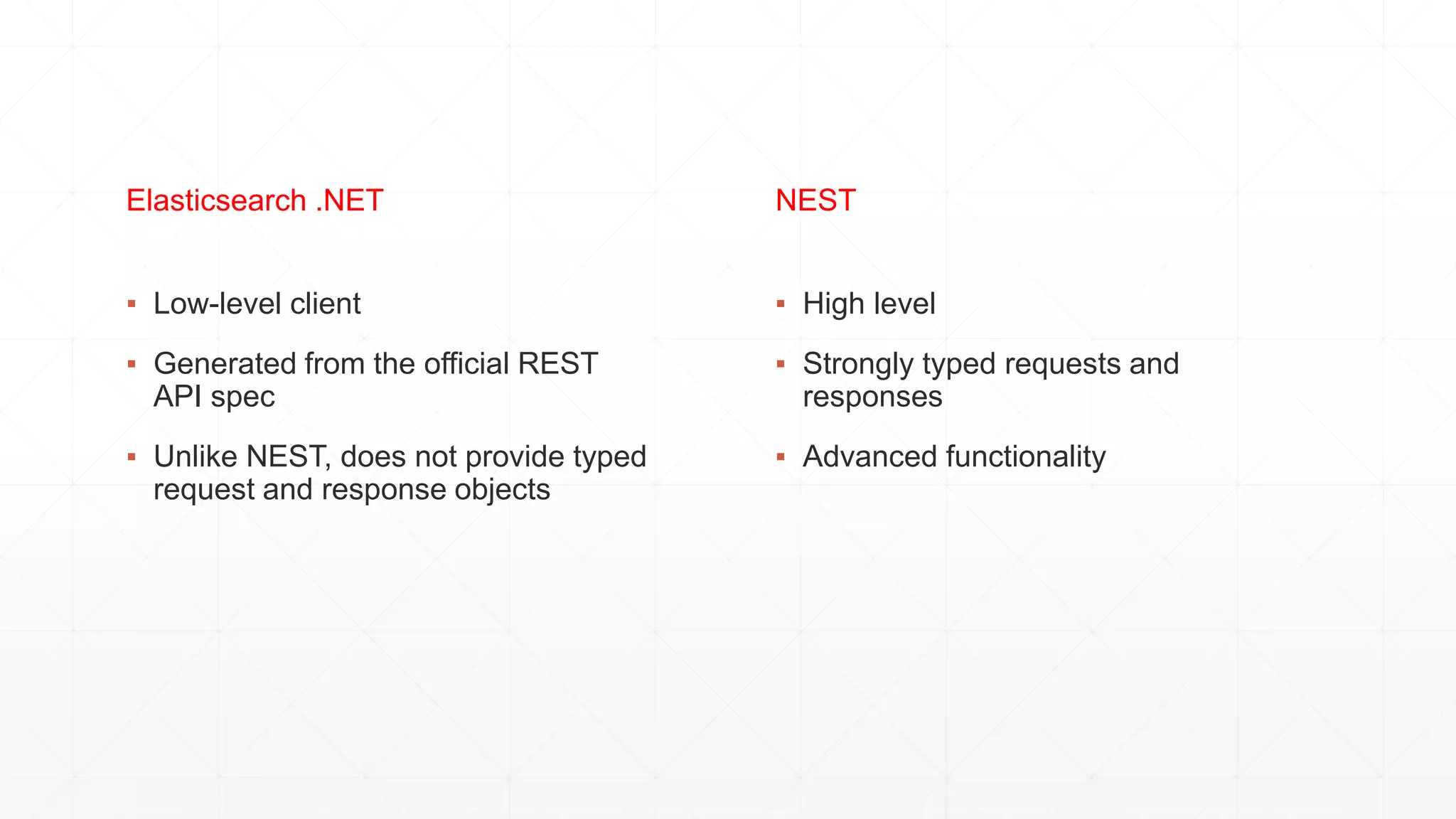 ▪ Low-level client
▪ Generated from the official REST
API spec
▪ Unlike NEST, does not provide typed
request and response objects
▪ High level
▪ Strongly typed requests and
responses
▪ Advanced functionality
Elasticsearch .NET NEST
 