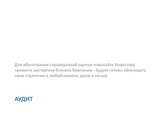 Для обоснования справедливой оценки помогайте Инвестору
провести экспертизу бизнеса Компании - будьте готовы обосновать
свою стратегию в любой момент, днем и ночью




АУДИТ
 