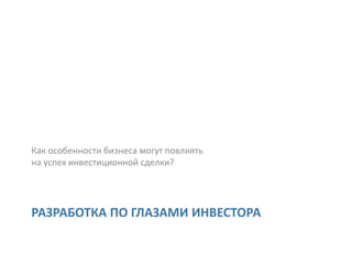 Как особенности бизнеса могут повлиять
на успех инвестиционной сделки?




РАЗРАБОТКА ПО ГЛАЗАМИ ИНВЕСТОРА
 